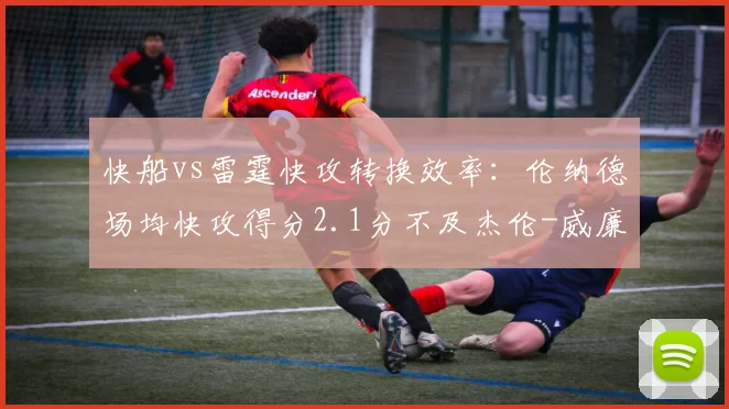 快船vs雷霆快攻转换效率：伦纳德场均快攻得分2.1分不及杰伦-威廉姆斯一半