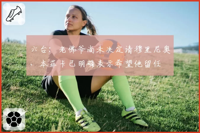 六台：老佛爷尚未决定请穆里尼奥，本菲卡已明确表示希望他留任