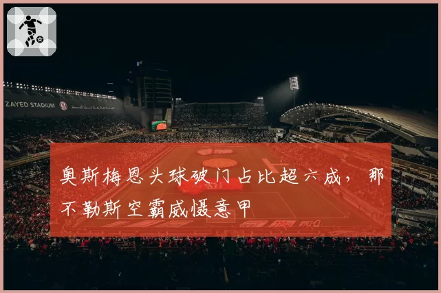 奥斯梅恩头球破门占比超六成，那不勒斯空霸威慑意甲