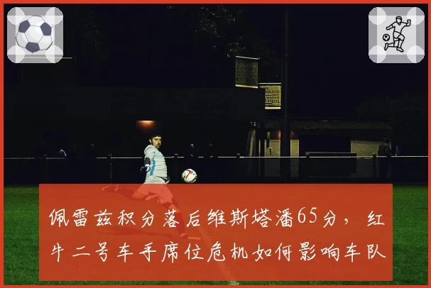 佩雷兹积分落后维斯塔潘65分,红牛二号车手席位危机如何影响车队总冠军?