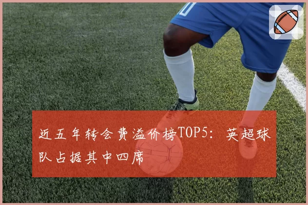 近五年转会费溢价榜TOP5：英超球队占据其中四席