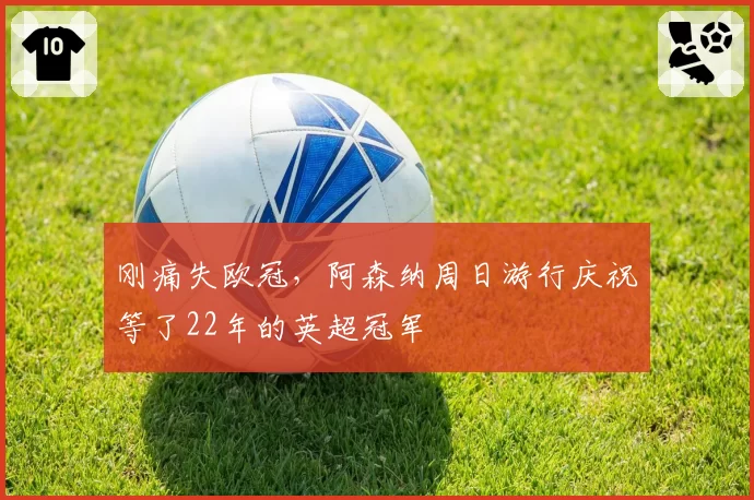 刚痛失欧冠，阿森纳周日游行庆祝等了22年的英超冠军