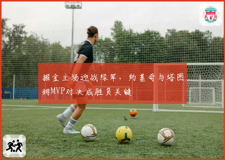 掘金主场迎战绿军,约基奇与塔图姆MVP对决成胜负关键