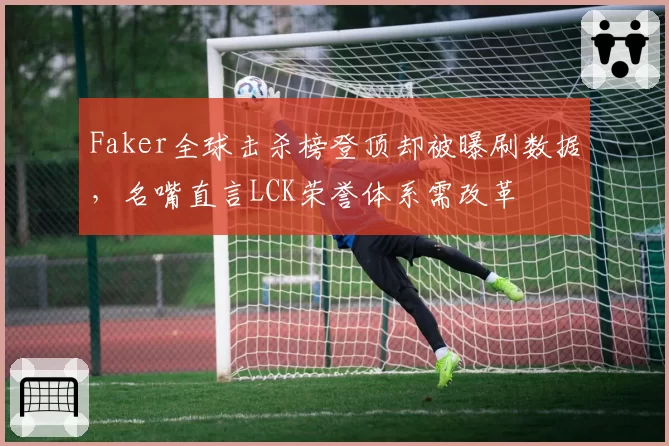 Faker全球击杀榜登顶却被曝刷数据,名嘴直言LCK荣誉体系需改革
