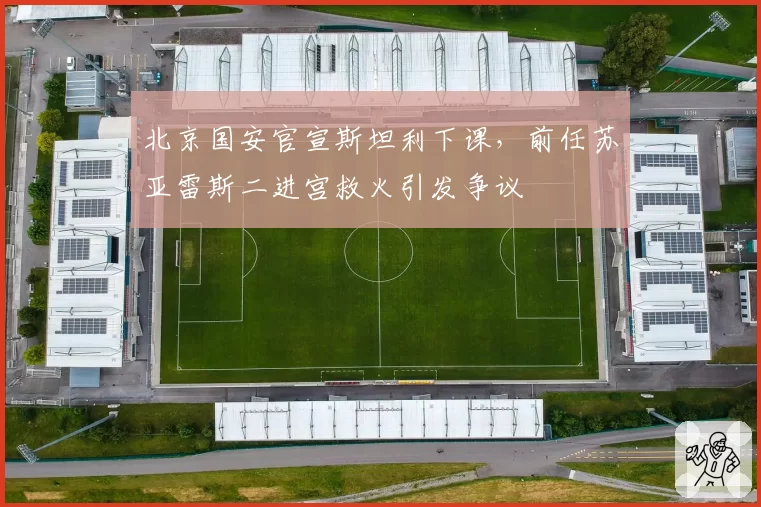 北京国安官宣斯坦利下课,前任苏亚雷斯二进宫救火引发争议