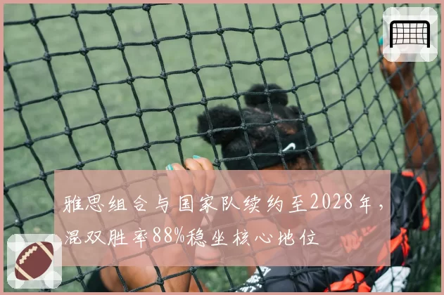 雅思组合与国家队续约至2028年,混双胜率88%稳坐核心地位