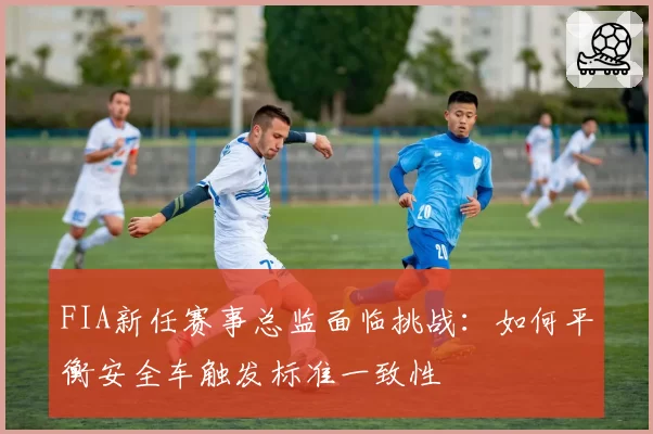 FIA新任赛事总监面临挑战：如何平衡安全车触发标准一致性