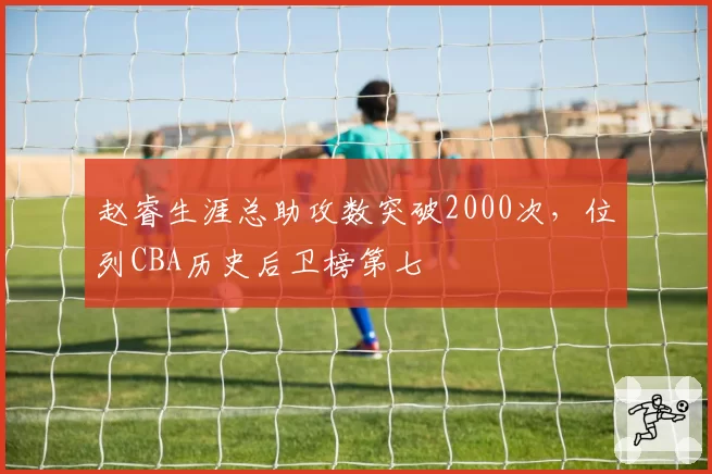 赵睿生涯总助攻数突破2000次,位列CBA历史后卫榜第七