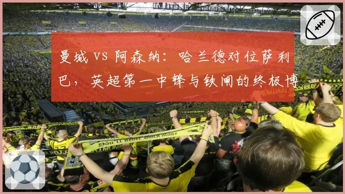 曼城 vs 阿森纳：哈兰德对位萨利巴，英超第一中锋与铁闸的终极博弈