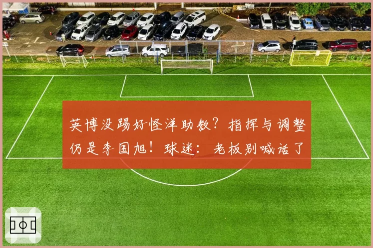 英博没踢好怪洋助教？指挥与调整仍是李国旭！球迷：老板别喊话了