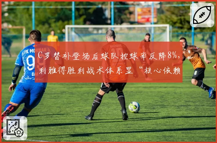 C罗替补登场后球队控球率反降8%,利雅得胜利战术体系显“核心依赖症”