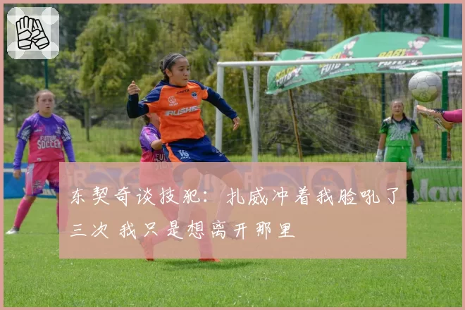 东契奇谈技犯：扎威冲着我脸吼了三次 我只是想离开那里