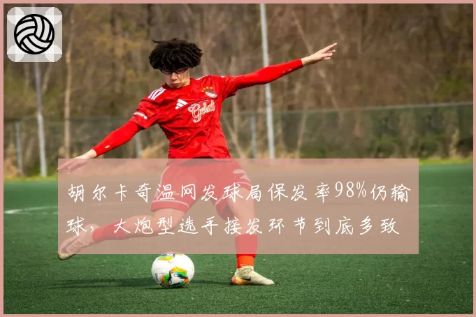 胡尔卡奇温网发球局保发率98%仍输球,大炮型选手接发环节到底多致命?