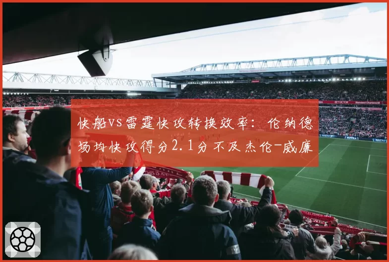 快船vs雷霆快攻转换效率：伦纳德场均快攻得分2.1分不及杰伦-威廉姆斯一半