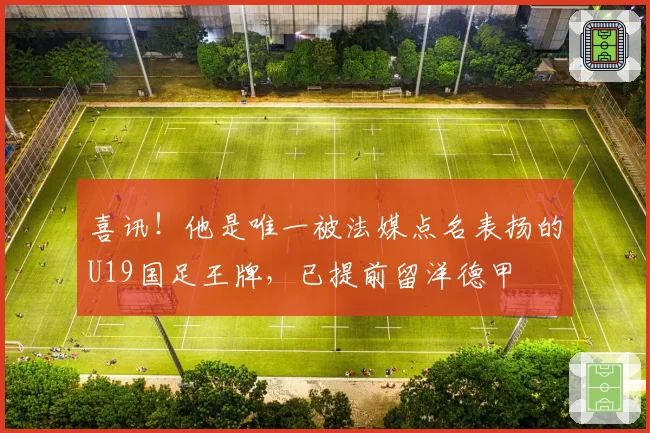 喜讯!他是唯一被法媒点名表扬的U19国足王牌,已提前留洋德甲