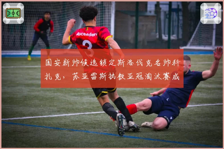 国安新帅候选锁定斯洛伐克名帅科扎克，苏亚雷斯执教亚冠淘汰赛成考核