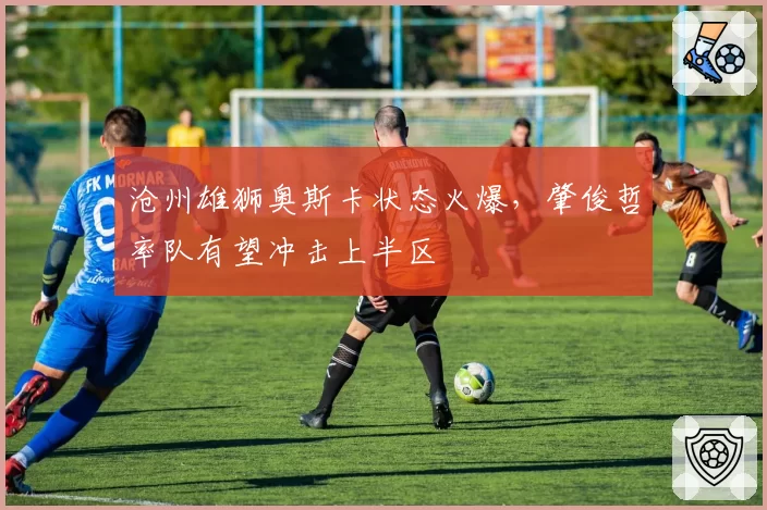 沧州雄狮奥斯卡状态火爆,肇俊哲率队有望冲击上半区