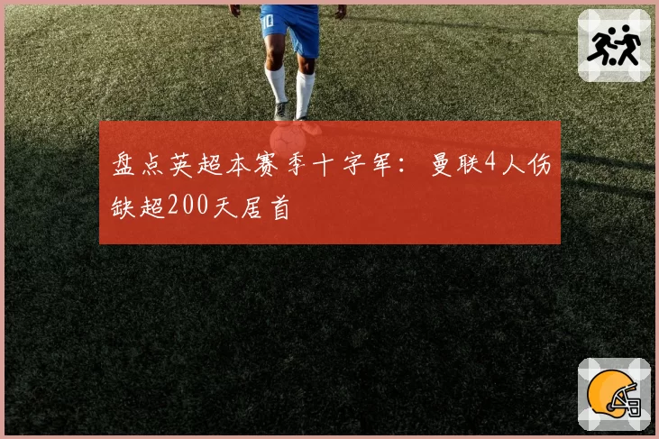 盘点英超本赛季十字军：曼联4人伤缺超200天居首