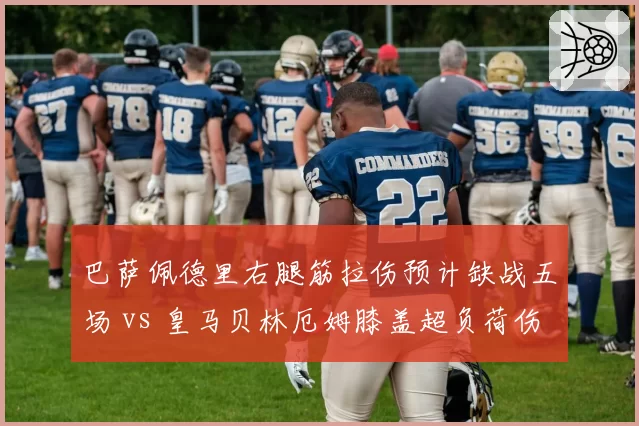 巴萨佩德里右腿筋拉伤预计缺战五场 vs 皇马贝林厄姆膝盖超负荷伤停三周 双雄中场核心康复时间对照