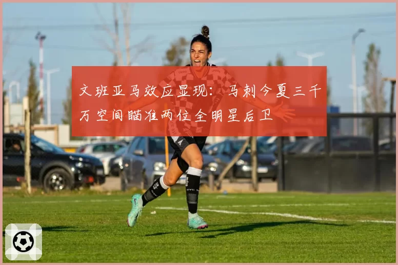 文班亚马效应显现:马刺今夏三千万空间瞄准两位全明星后卫