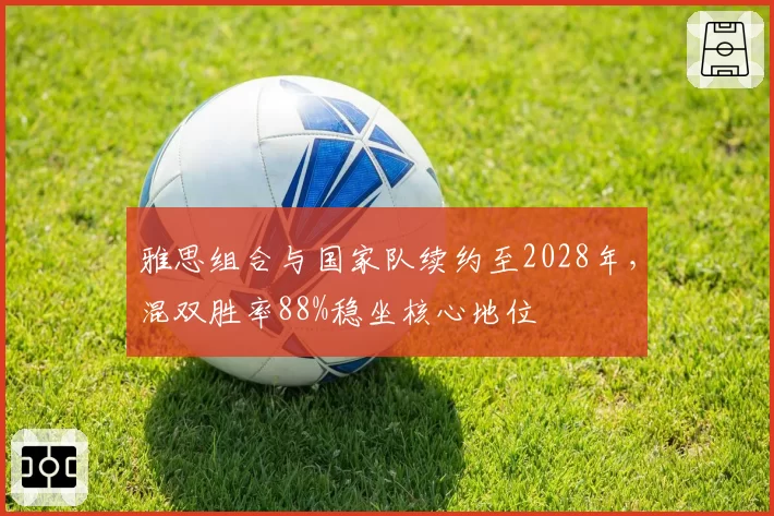 雅思组合与国家队续约至2028年,混双胜率88%稳坐核心地位