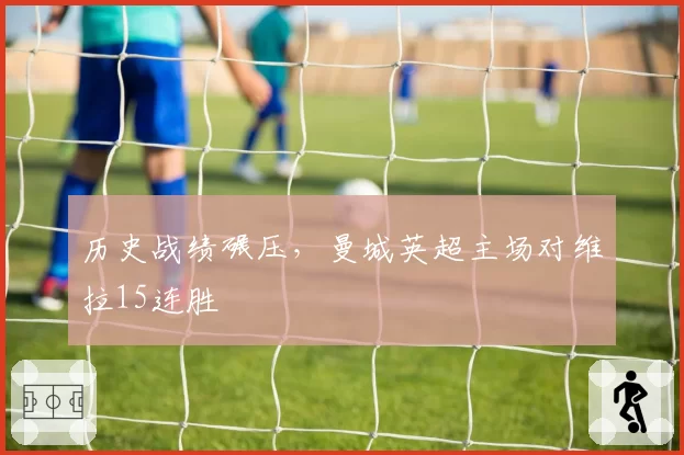 历史战绩碾压，曼城英超主场对维拉15连胜