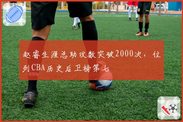 赵睿生涯总助攻数突破2000次,位列CBA历史后卫榜第七