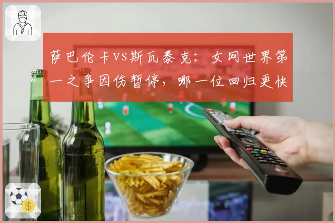 萨巴伦卡vs斯瓦泰克:女网世界第一之争因伤暂停,哪一位回归更快更稳?