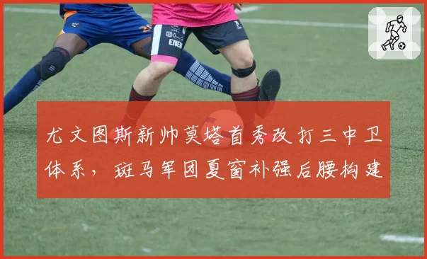 尤文图斯新帅莫塔首秀改打三中卫体系,斑马军团夏窗补强后腰构建新核