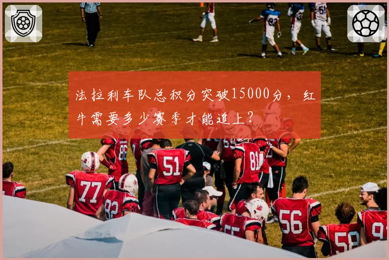 法拉利车队总积分突破15000分,红牛需要多少赛季才能追上?