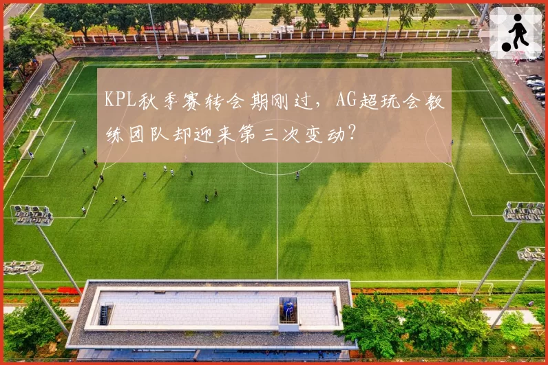 KPL秋季赛转会期刚过，AG超玩会教练团队却迎来第三次变动？