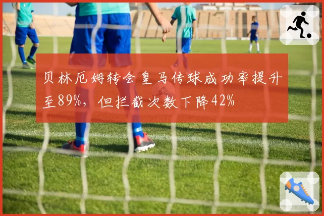 贝林厄姆转会皇马传球成功率提升至89%，但拦截次数下降42%