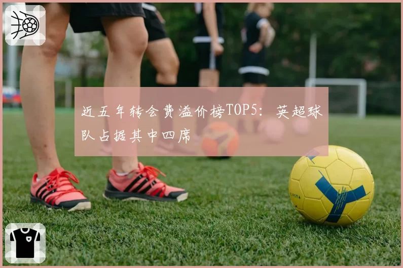 近五年转会费溢价榜TOP5：英超球队占据其中四席