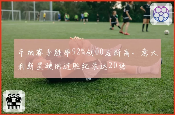辛纳赛季胜率92%创00后新高,意大利新星硬地连胜纪录达20场