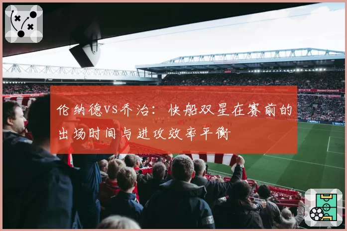 伦纳德vs乔治:快船双星在赛前的出场时间与进攻效率平衡
