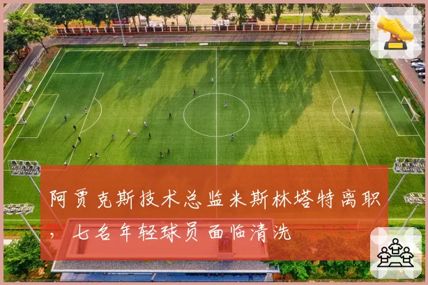 阿贾克斯技术总监米斯林塔特离职，七名年轻球员面临清洗