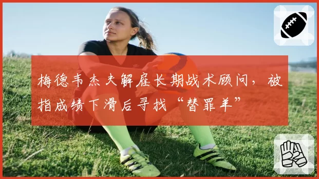 梅德韦杰夫解雇长期战术顾问,被指成绩下滑后寻找“替罪羊”
