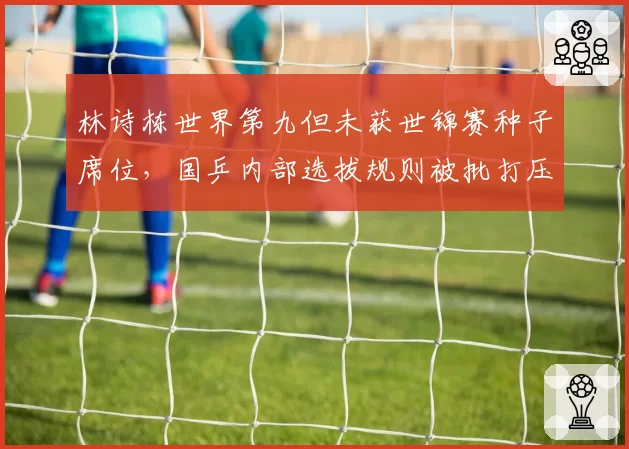 林诗栋世界第九但未获世锦赛种子席位,国乒内部选拔规则被批打压新人