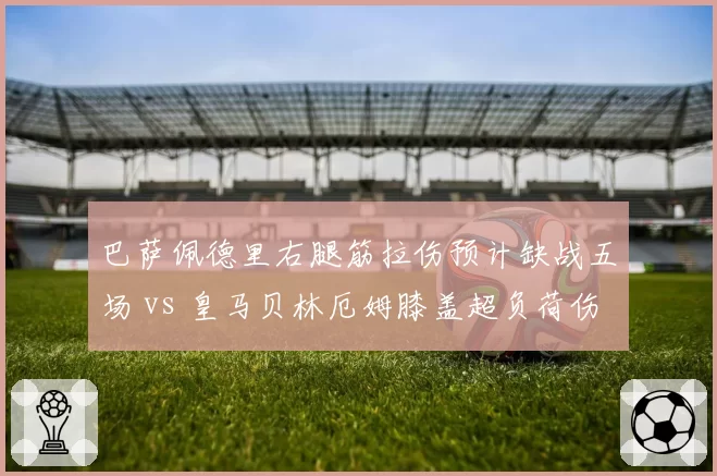 巴萨佩德里右腿筋拉伤预计缺战五场 vs 皇马贝林厄姆膝盖超负荷伤停三周 双雄中场核心康复时间对照