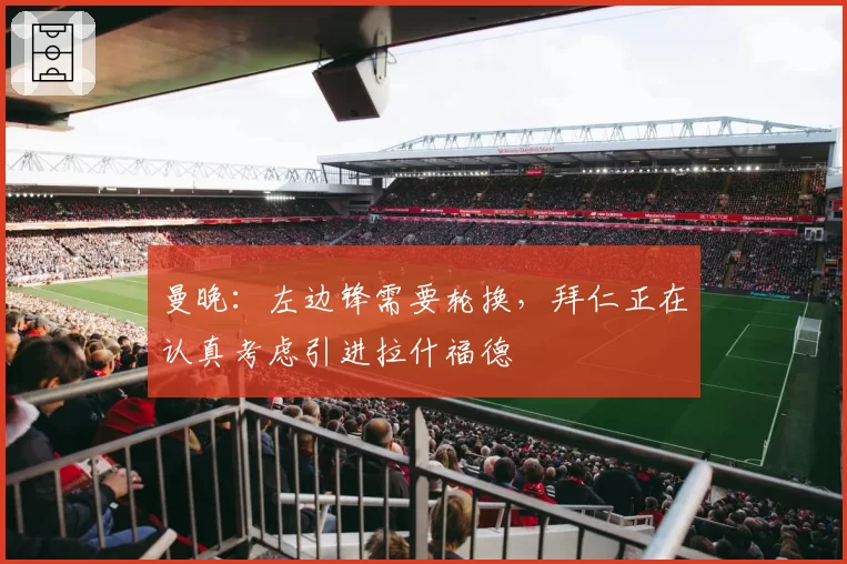 曼晚:左边锋需要轮换,拜仁正在认真考虑引进拉什福德