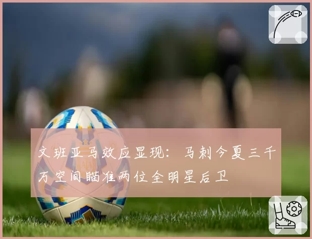 文班亚马效应显现:马刺今夏三千万空间瞄准两位全明星后卫