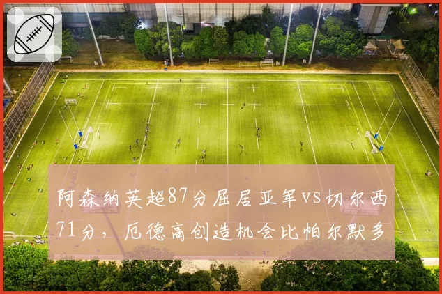 阿森纳英超87分屈居亚军vs切尔西71分，厄德高创造机会比帕尔默多23次
