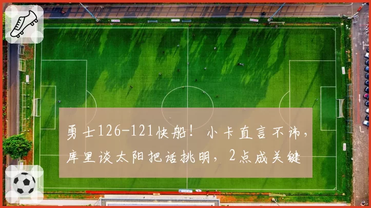 勇士126-121快船！小卡直言不讳，库里谈太阳把话挑明，2点成关键