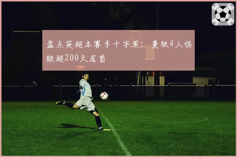 盘点英超本赛季十字军：曼联4人伤缺超200天居首