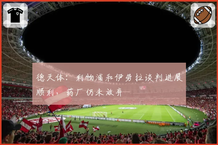德天体：利物浦和伊劳拉谈判进展顺利，药厂仍未放弃