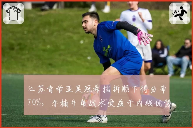 江苏肯帝亚吴冠希挡拆顺下得分率70%,李楠牛角战术受益于内线优势