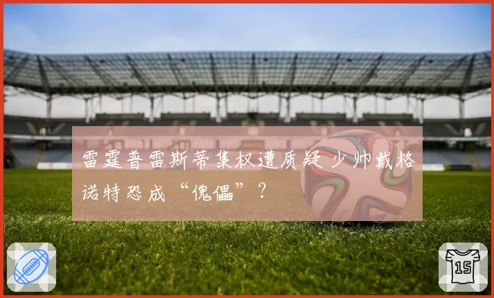 雷霆普雷斯蒂集权遭质疑 少帅戴格诺特恐成“傀儡”？