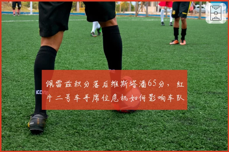 佩雷兹积分落后维斯塔潘65分,红牛二号车手席位危机如何影响车队总冠军?