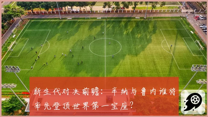 新生代对决前瞻：辛纳与鲁内谁将率先登顶世界第一宝座？