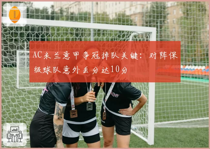 AC米兰意甲争冠掉队关键：对阵保级球队意外丢分达10分